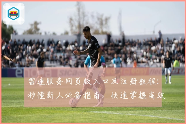 雷速服务网页版入口及注册教程：秒懂新人必备指南，快速掌握高效使用技巧
