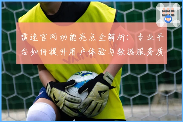 雷速官网功能亮点全解析：专业平台如何提升用户体验与数据服务质量