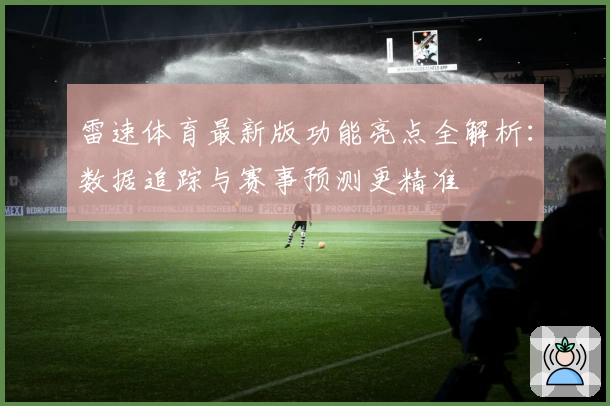 雷速体育最新版功能亮点全解析：数据追踪与赛事预测更精准