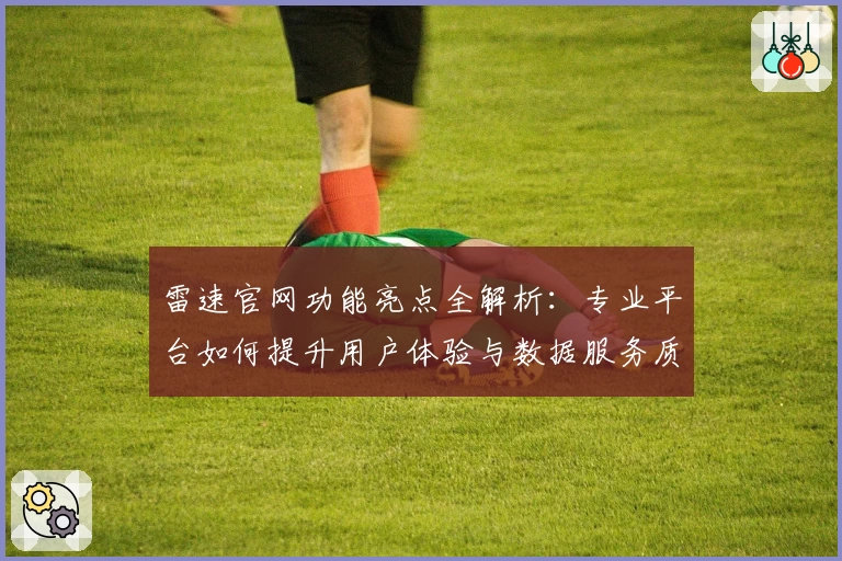 雷速官网功能亮点全解析：专业平台如何提升用户体验与数据服务质量
