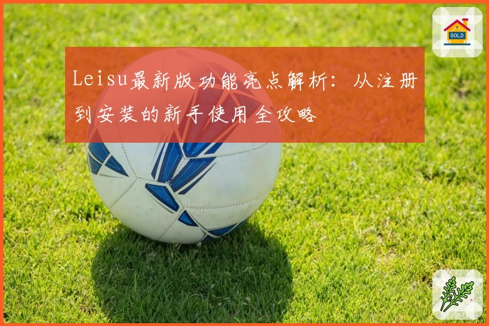 Leisu最新版功能亮点解析：从注册到安装的新手使用全攻略