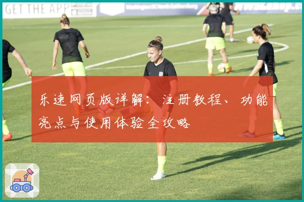 乐速网页版详解：注册教程、功能亮点与使用体验全攻略