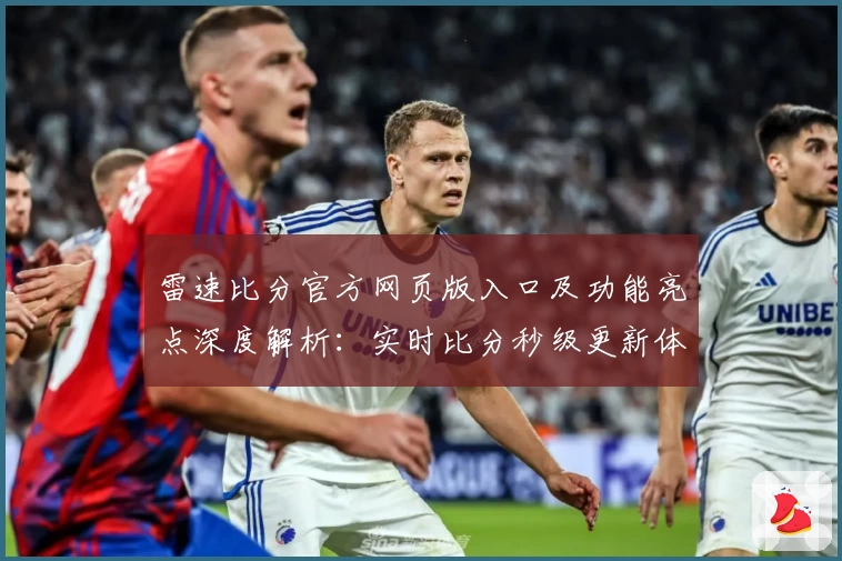 雷速比分官方网页版入口及功能亮点深度解析：实时比分秒级更新体验如何？