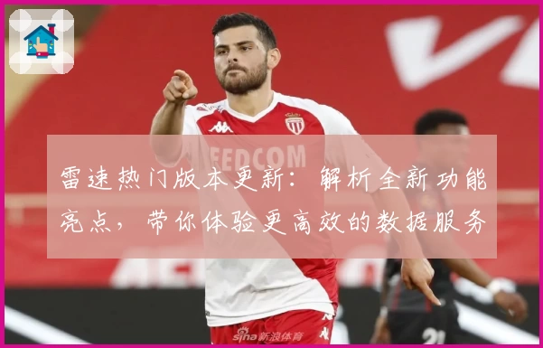 雷速热门版本更新：解析全新功能亮点，带你体验更高效的数据服务