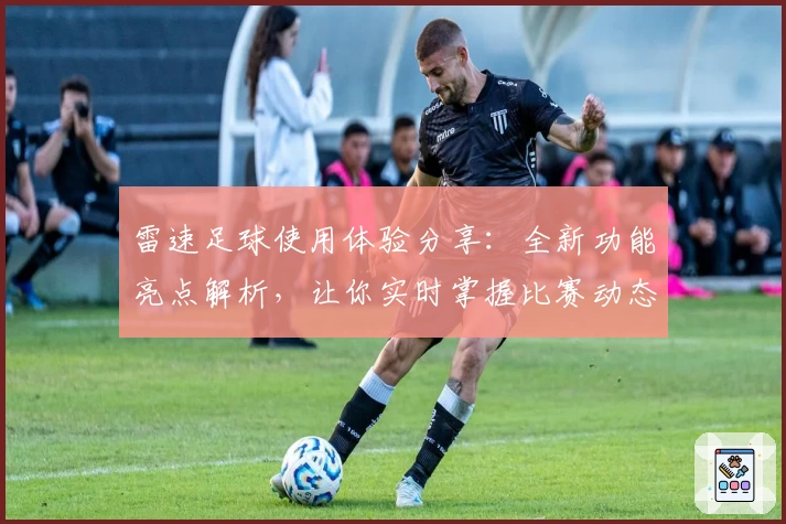 雷速足球使用体验分享：全新功能亮点解析，让你实时掌握比赛动态！