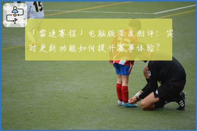 「雷速赛程」电脑版深度测评：实时更新功能如何提升赛事体验？